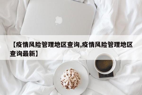 【疫情风险管理地区查询,疫情风险管理地区查询最新】