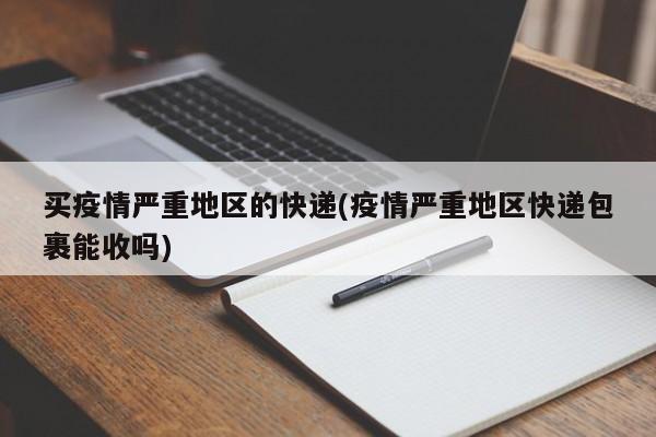 买疫情严重地区的快递(疫情严重地区快递包裹能收吗)