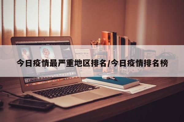 今日疫情最严重地区排名/今日疫情排名榜