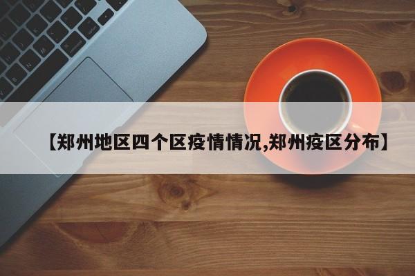 【郑州地区四个区疫情情况,郑州疫区分布】
