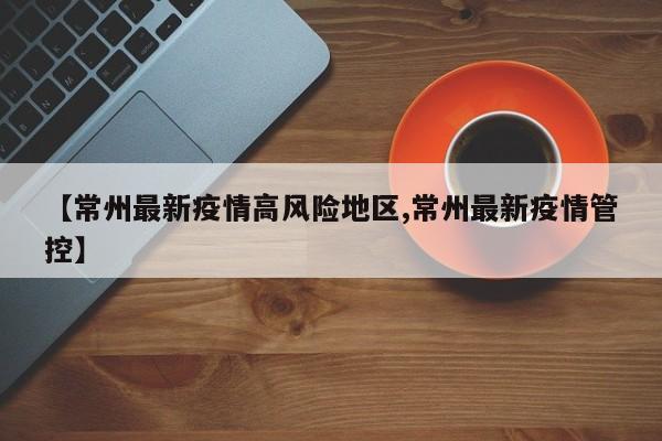 【常州最新疫情高风险地区,常州最新疫情管控】