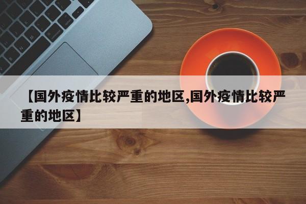 【国外疫情比较严重的地区,国外疫情比较严重的地区】