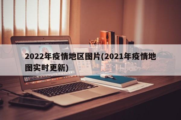 2022年疫情地区图片(2021年疫情地图实时更新)