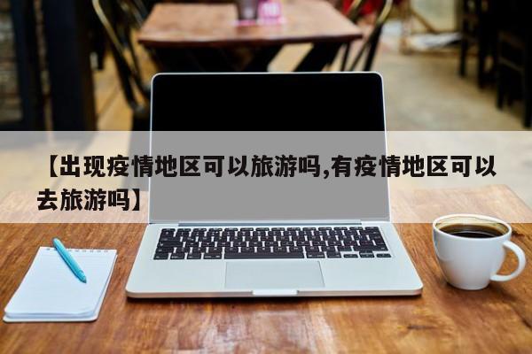 【出现疫情地区可以旅游吗,有疫情地区可以去旅游吗】