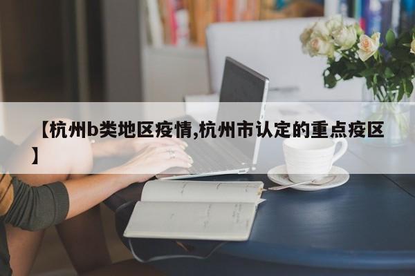 【杭州b类地区疫情,杭州市认定的重点疫区】