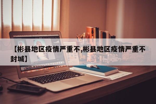 【彬县地区疫情严重不,彬县地区疫情严重不封城】