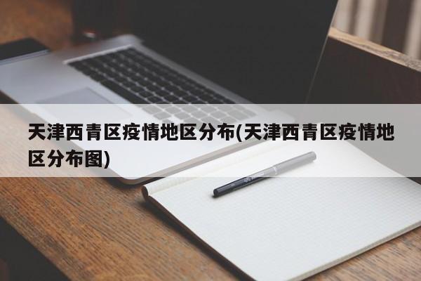 天津西青区疫情地区分布(天津西青区疫情地区分布图)