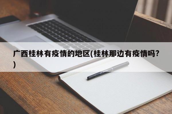 广西桂林有疫情的地区(桂林那边有疫情吗?)