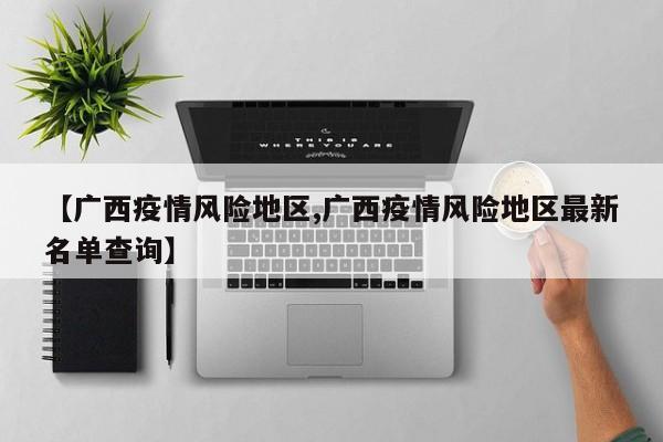 【广西疫情风险地区,广西疫情风险地区最新名单查询】