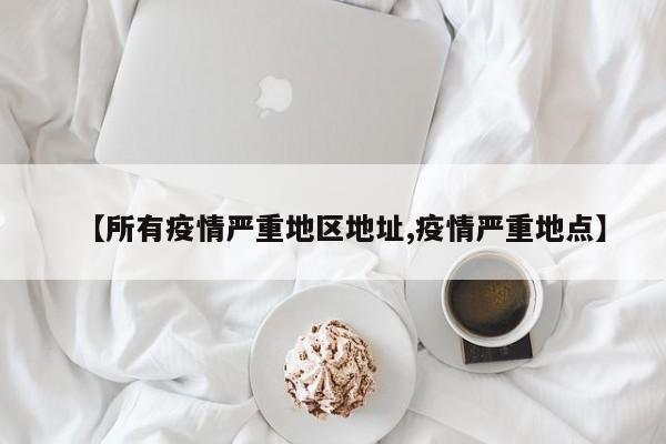 【所有疫情严重地区地址,疫情严重地点】