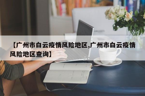 【广州市白云疫情风险地区,广州市白云疫情风险地区查询】