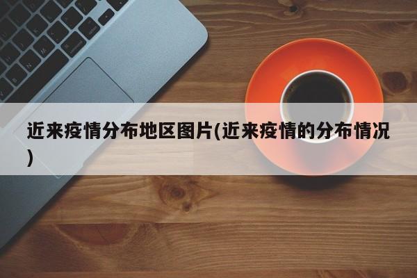 近来疫情分布地区图片(近来疫情的分布情况)