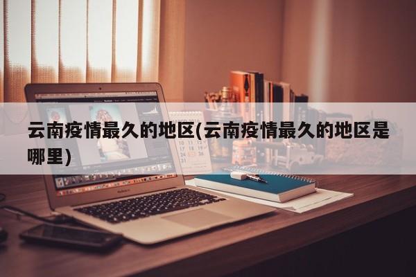 云南疫情最久的地区(云南疫情最久的地区是哪里)