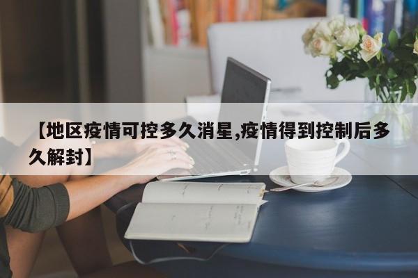 【地区疫情可控多久消星,疫情得到控制后多久解封】