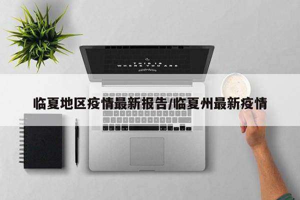 临夏地区疫情最新报告/临夏州最新疫情