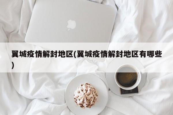 翼城疫情解封地区(翼城疫情解封地区有哪些)